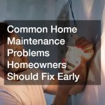 Common Home Maintenance Problems Homeowners Should Fix Early